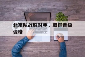 易游体育平台-北京队战胜对手,取得晋级资格的队员