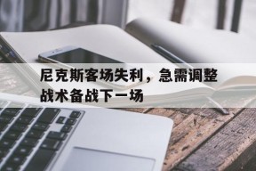 易游体育赛事中心-关于尼克斯客场失利，急需调整战术备战下一场的信息