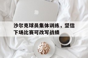 易游体育-沙尔克球员集体训练,坚信下场比赛可改写战绩吗