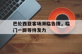 易游体育公司-巴伦西亚客场濒临告捷，临门一脚等待发力的简单介绍
