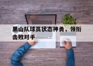 易游体育公司-黑山队球员状态神勇，领衔击败对手(黑山队球员状态神勇,领衔击败对手是谁)