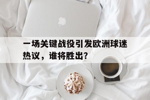包含一场关键战役引发欧洲球迷热议，谁将胜出？的词条