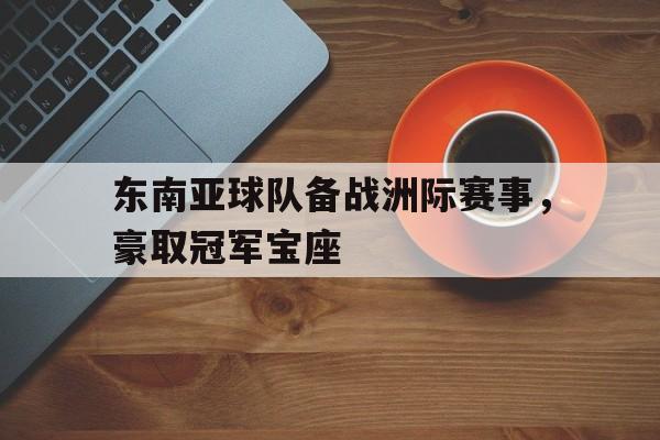 东南亚球队备战洲际赛事,豪取冠军宝座是什么