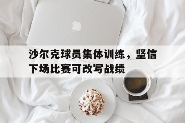 沙尔克球员集体训练,坚信下场比赛可改写战绩吗