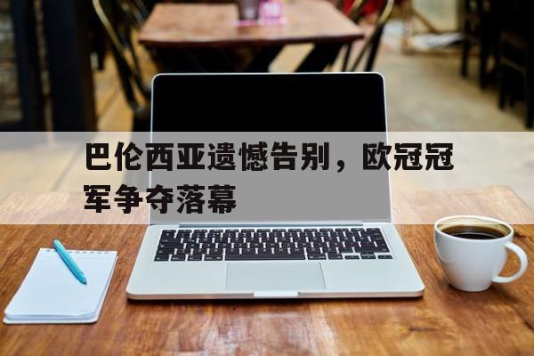 巴伦西亚遗憾告别，欧冠冠军争夺落幕(巴伦西亚遗憾告别,欧冠冠军争夺落幕了吗)