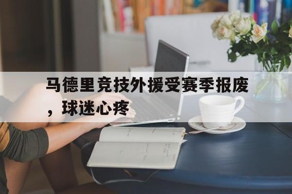 关于马德里竞技外援受赛季报废，球迷心疼的信息